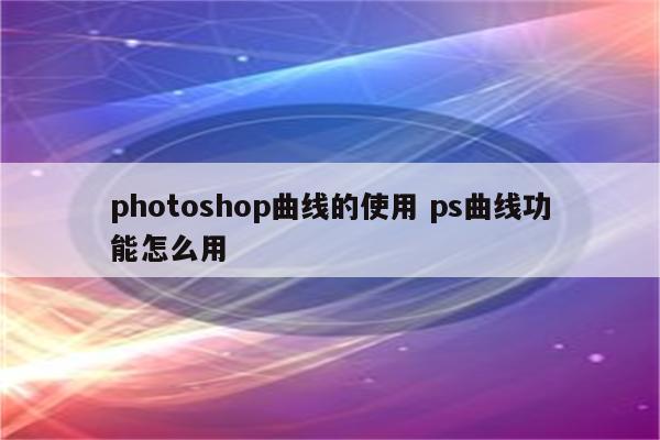 photoshop曲线的使用 ps曲线功能怎么用