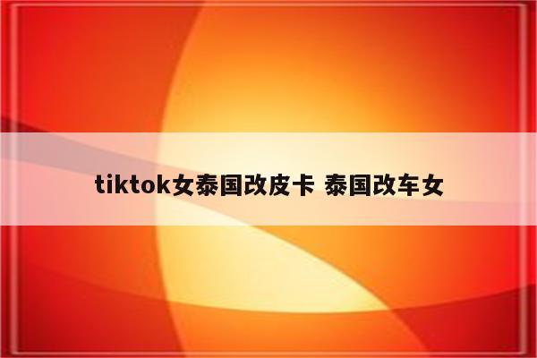 tiktok女泰国改皮卡 泰国改车女