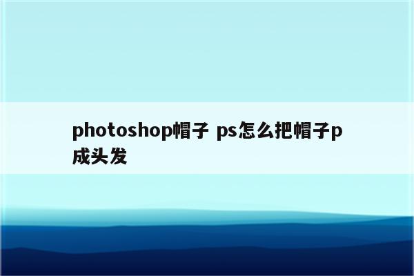 photoshop帽子 ps怎么把帽子p成头发