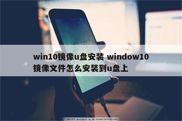 win10镜像u盘安装 window10镜像文件怎么安装到u盘上