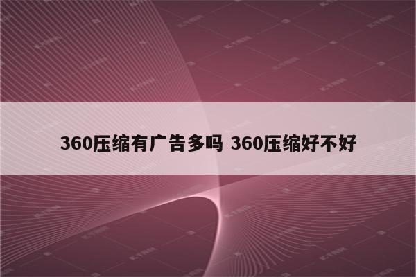 360压缩有广告多吗 360压缩好不好