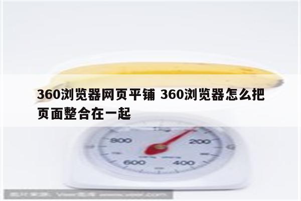 360浏览器网页平铺 360浏览器怎么把页面整合在一起