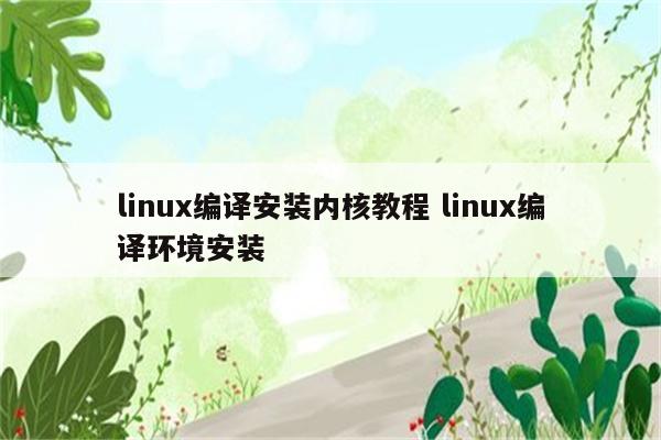 linux编译安装内核教程 linux编译环境安装