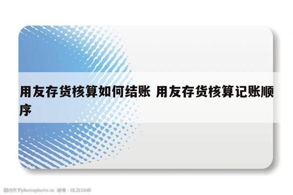 用友存货核算如何结账 用友存货核算记账顺序