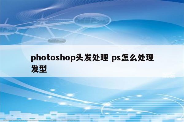 photoshop头发处理 ps怎么处理发型