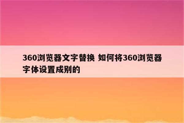 360浏览器文字替换 如何将360浏览器字体设置成别的