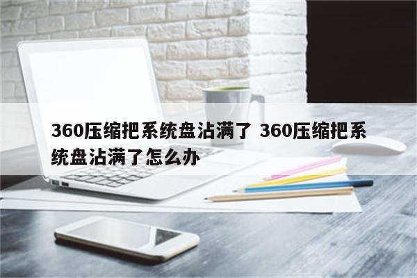 360压缩把系统盘沾满了 360压缩把系统盘沾满了怎么办
