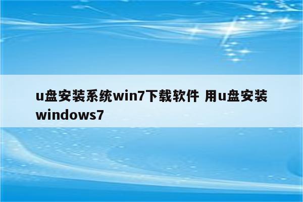 u盘安装系统win7下载软件 用u盘安装windows7