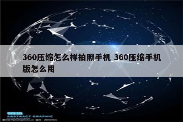 360压缩怎么样拍照手机 360压缩手机版怎么用