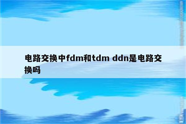 电路交换中fdm和tdm ddn是电路交换吗