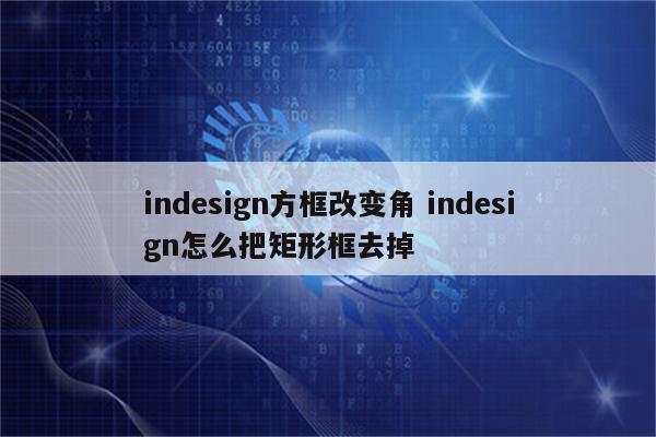 indesign方框改变角 indesign怎么把矩形框去掉