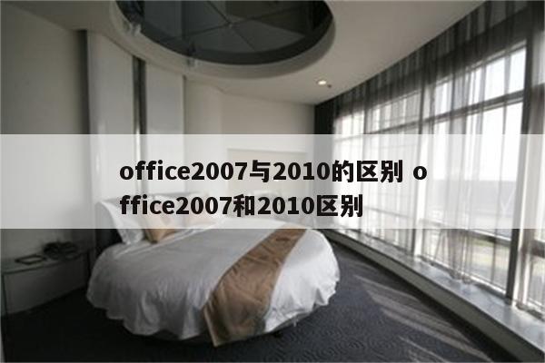office2007与2010的区别 office2007和2010区别