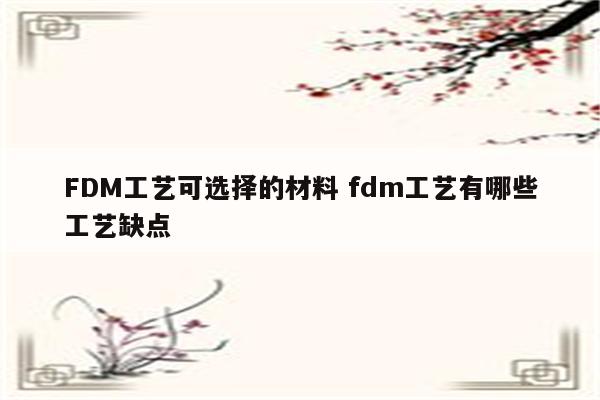 FDM工艺可选择的材料 fdm工艺有哪些工艺缺点