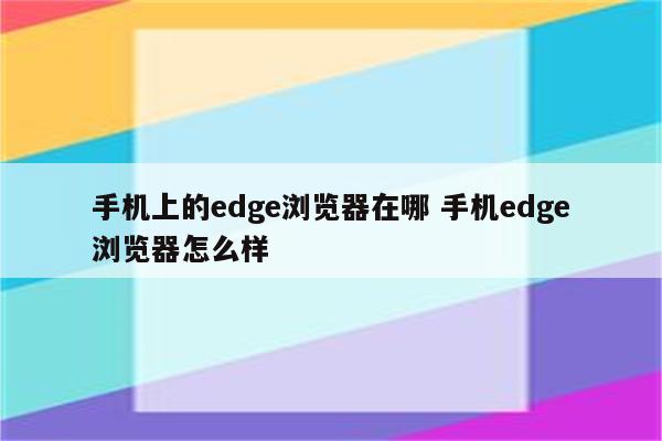 手机上的edge浏览器在哪 手机edge浏览器怎么样