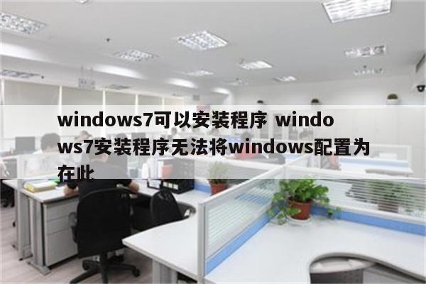 windows7可以安装程序 windows7安装程序无法将windows配置为在此