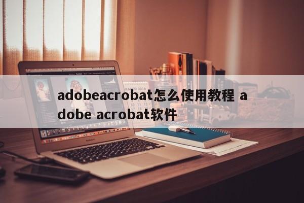 adobeacrobat怎么使用教程 adobe acrobat软件