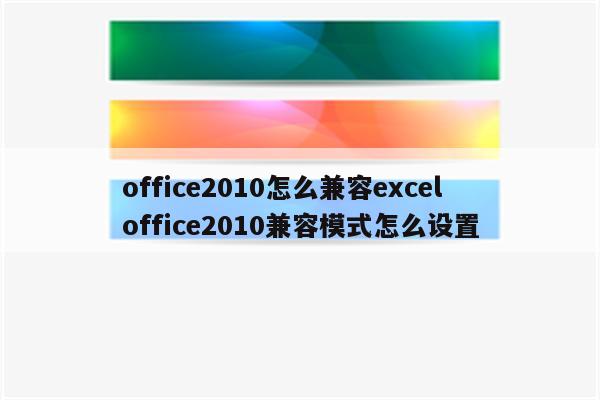 office2010怎么兼容excel office2010兼容模式怎么设置