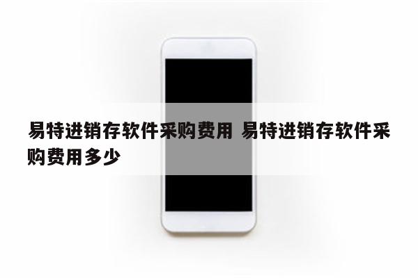 易特进销存软件采购费用 易特进销存软件采购费用多少