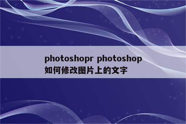 photoshopr photoshop如何修改图片上的文字