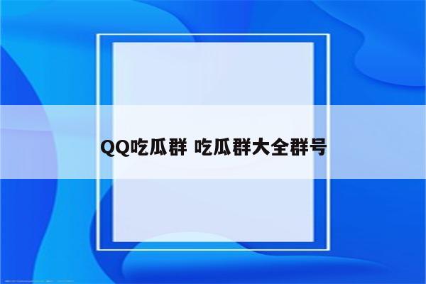 QQ吃瓜群 吃瓜群大全群号