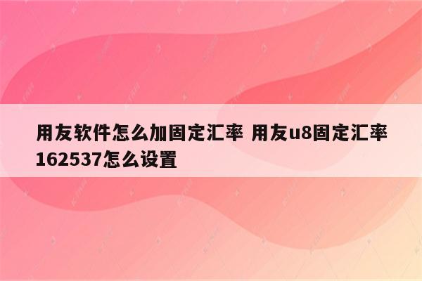 用友软件怎么加固定汇率 用友u8固定汇率162537怎么设置