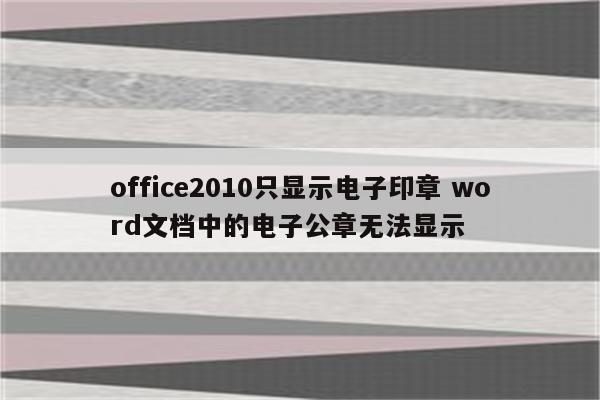 office2010只显示电子印章 word文档中的电子公章无法显示