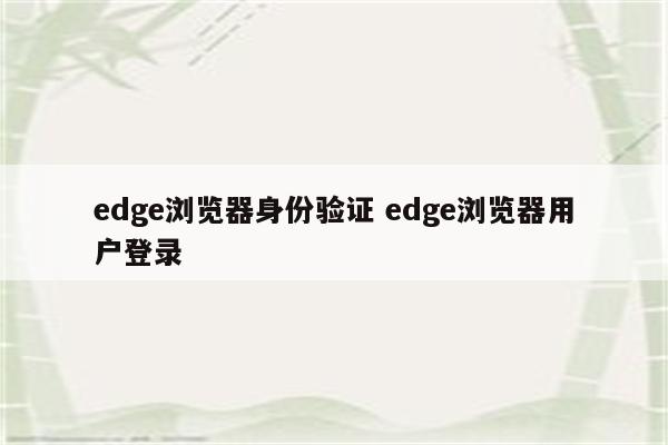 edge浏览器身份验证 edge浏览器用户登录