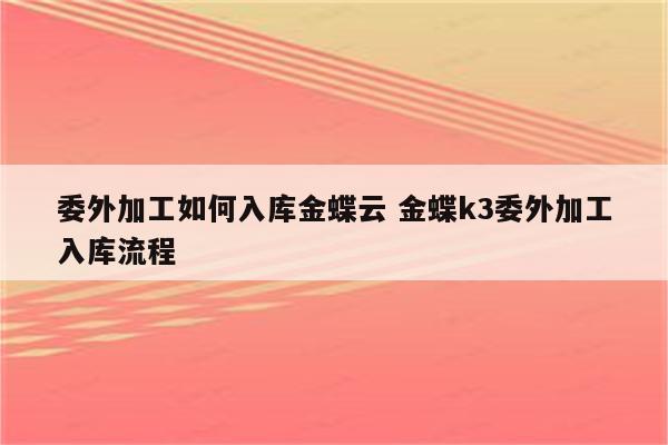 委外加工如何入库金蝶云 金蝶k3委外加工入库流程