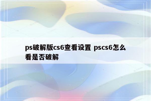 ps破解版cs6查看设置 pscs6怎么看是否破解
