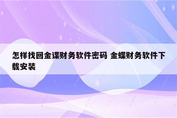 怎样找回金谍财务软件密码 金蝶财务软件下载安装