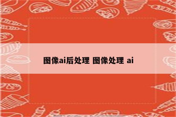 图像ai后处理 图像处理 ai