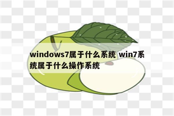 windows7属于什么系统 win7系统属于什么操作系统