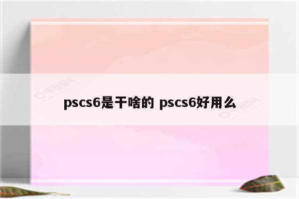 pscs6是干啥的 pscs6好用么