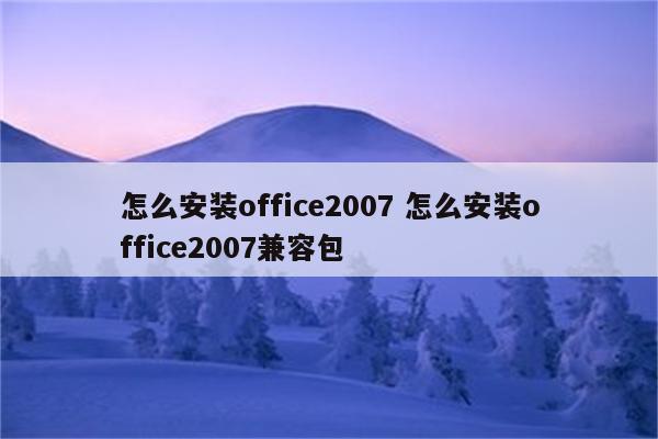 怎么安装office2007 怎么安装office2007兼容包
