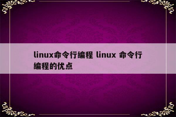 linux命令行编程 linux 命令行编程的优点