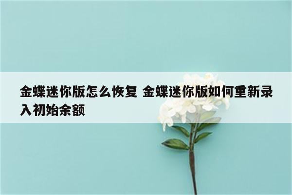 金蝶迷你版怎么恢复 金蝶迷你版如何重新录入初始余额