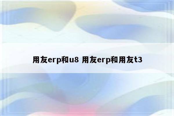 用友erp和u8 用友erp和用友t3