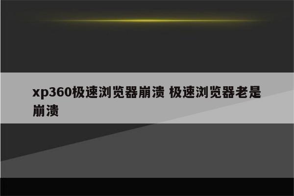 xp360极速浏览器崩溃 极速浏览器老是崩溃