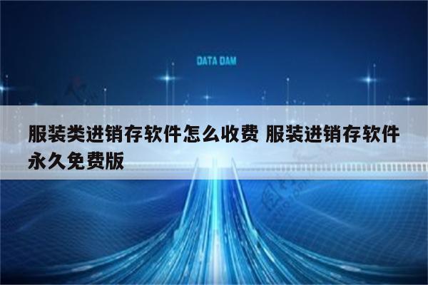 服装类进销存软件怎么收费 服装进销存软件永久免费版