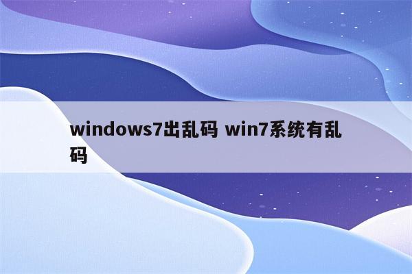 windows7出乱码 win7系统有乱码