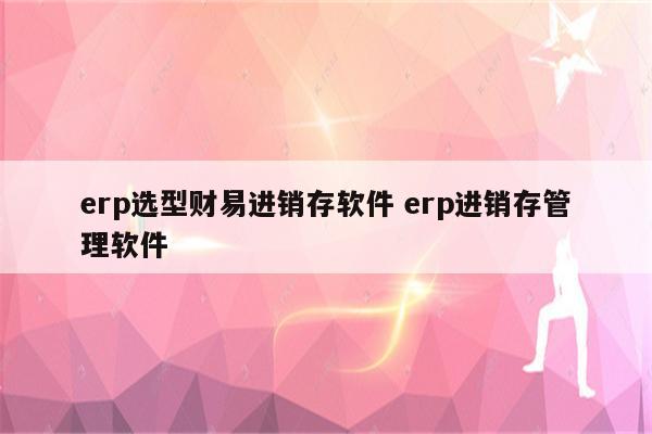 erp选型财易进销存软件 erp进销存管理软件