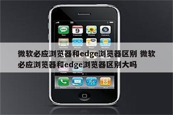 微软必应浏览器和edge浏览器区别 微软必应浏览器和edge浏览器区别大吗