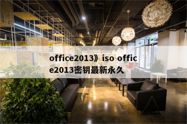office2013》iso office2013密钥最新永久