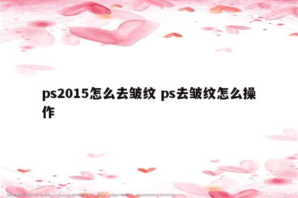 ps2015怎么去皱纹 ps去皱纹怎么操作