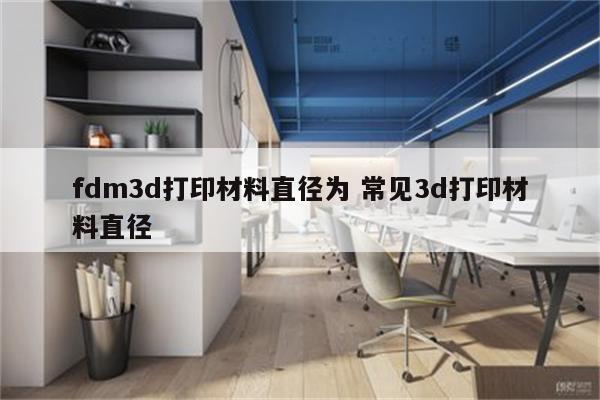 fdm3d打印材料直径为 常见3d打印材料直径