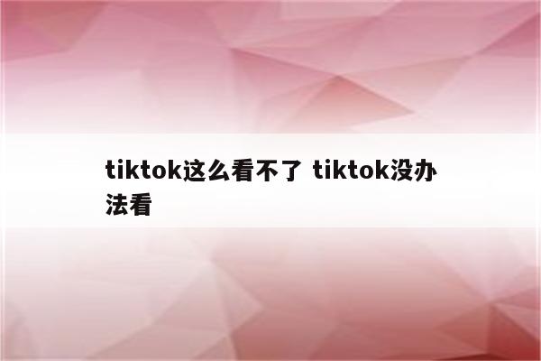 tiktok这么看不了 tiktok没办法看