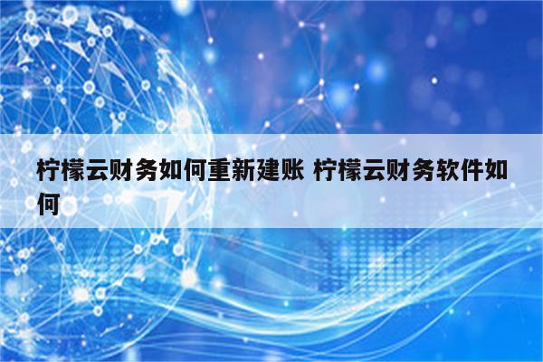 柠檬云财务如何重新建账 柠檬云财务软件如何