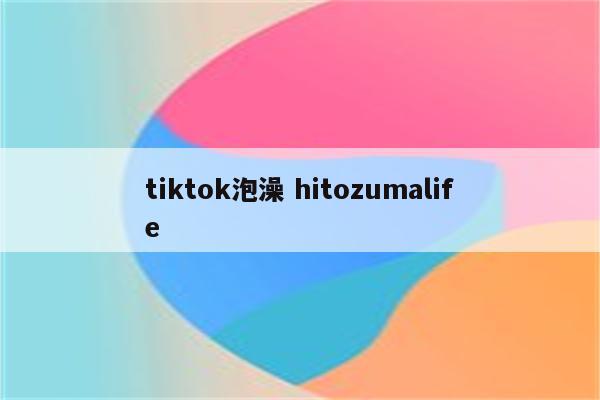 tiktok泡澡 hitozumalife