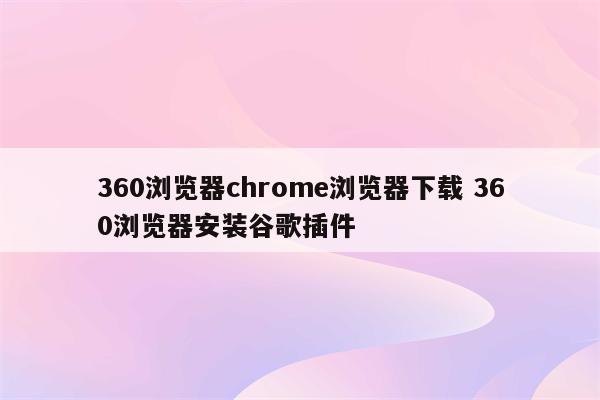 360浏览器chrome浏览器下载 360浏览器安装谷歌插件