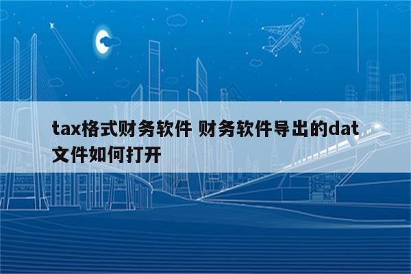 tax格式财务软件 财务软件导出的dat文件如何打开